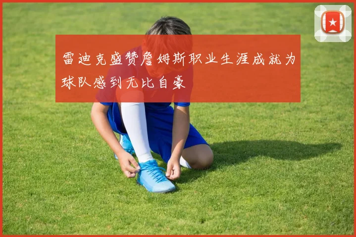 雷迪克盛赞詹姆斯职业生涯成就为球队感到无比自豪