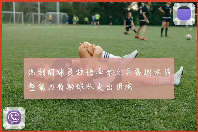 热刺前球员称德泽尔比具备战术调整能力将助球队走出困境