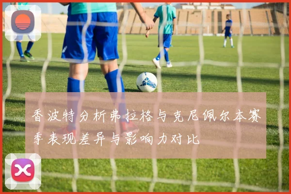 香波特分析弗拉格与克尼佩尔本赛季表现差异与影响力对比