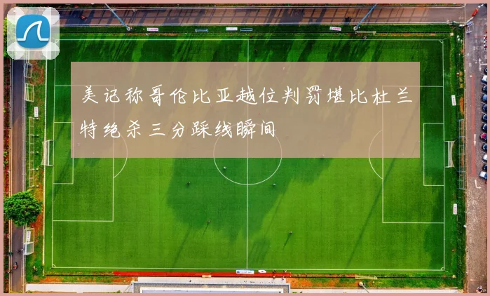 美记称哥伦比亚越位判罚堪比杜兰特绝杀三分踩线瞬间