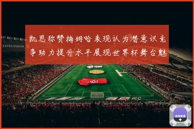 凯恩称赞梅姆哈表现认为潜意识竞争助力提升水平展现世界杯舞台魅力