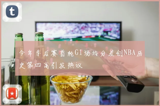 今年季后赛首轮G1场均分差创NBA历史第四高引发热议