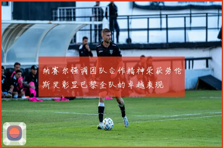 纳赛尔强调团队合作精神荣获劳伦斯奖彰显巴黎全队的卓越表现