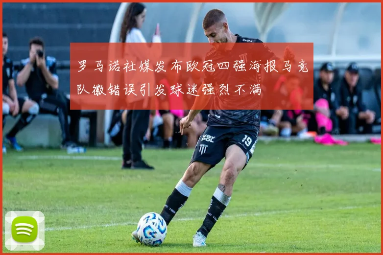 罗马诺社媒发布欧冠四强海报马竞队徽错误引发球迷强烈不满