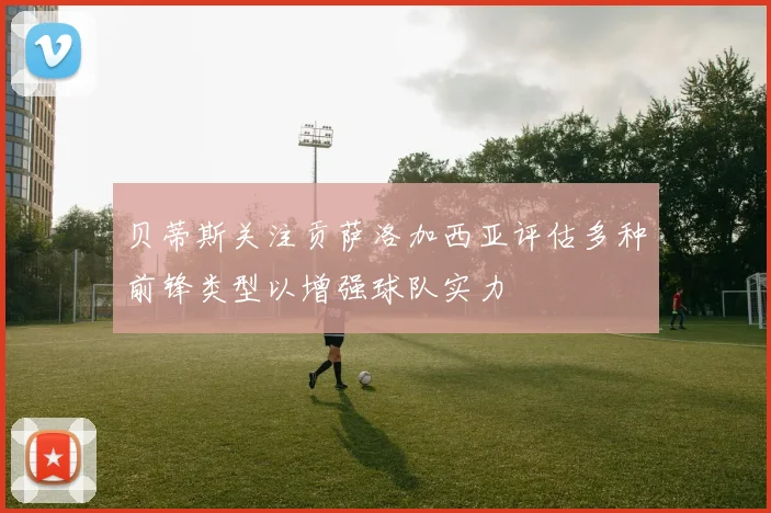 贝蒂斯关注贡萨洛加西亚评估多种前锋类型以增强球队实力