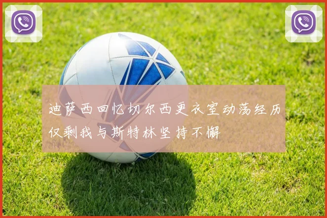 迪萨西回忆切尔西更衣室动荡经历仅剩我与斯特林坚持不懈