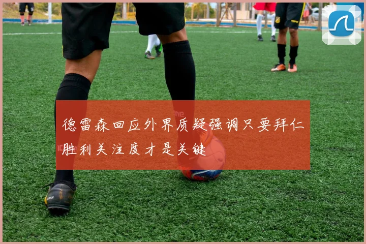 德雷森回应外界质疑强调只要拜仁胜利关注度才是关键