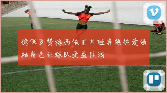 德保罗赞梅西依旧年轻奔跑热爱领袖角色让球队受益匪浅