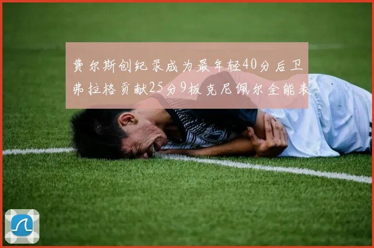 费尔斯创纪录成为最年轻40分后卫弗拉格贡献25分9板克尼佩尔全能表现助力球队