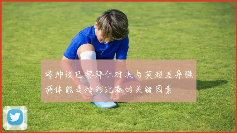 塔帅谈巴黎拜仁对决与英超差异强调体能是精彩比赛的关键因素