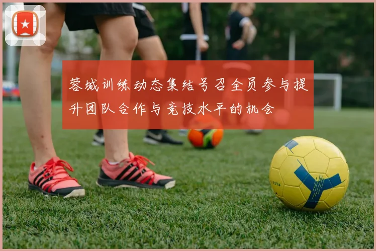 蓉城训练动态集结号召全员参与提升团队合作与竞技水平的机会