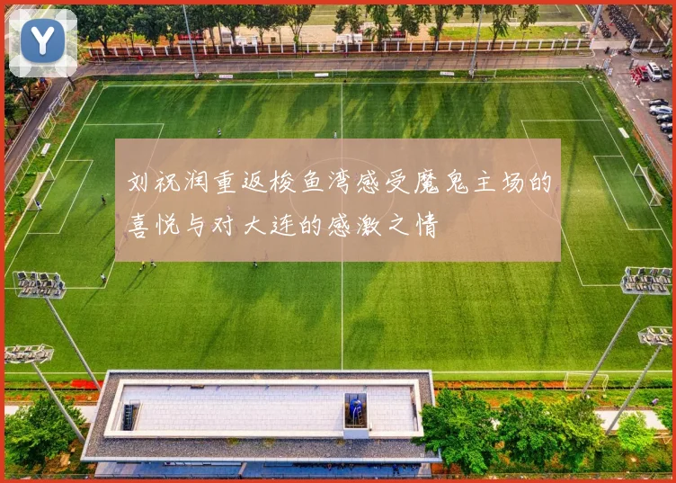 刘祝润重返梭鱼湾感受魔鬼主场的喜悦与对大连的感激之情