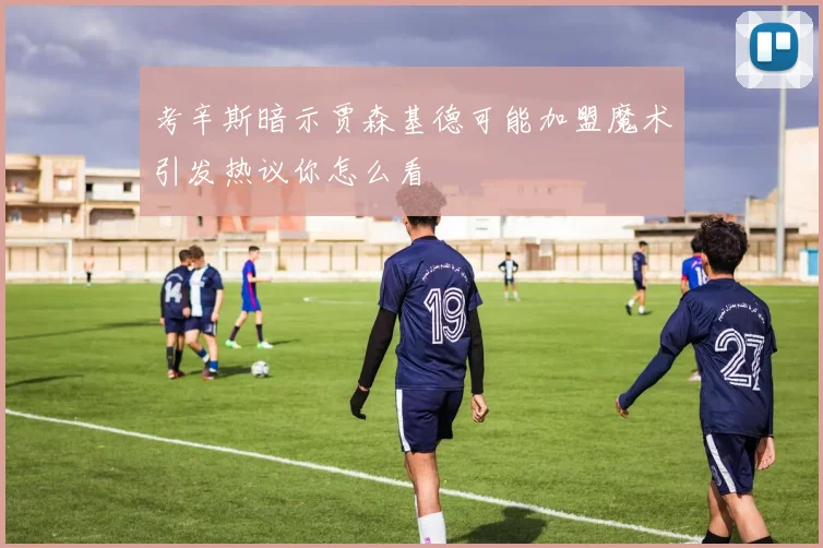 考辛斯暗示贾森基德可能加盟魔术引发热议你怎么看