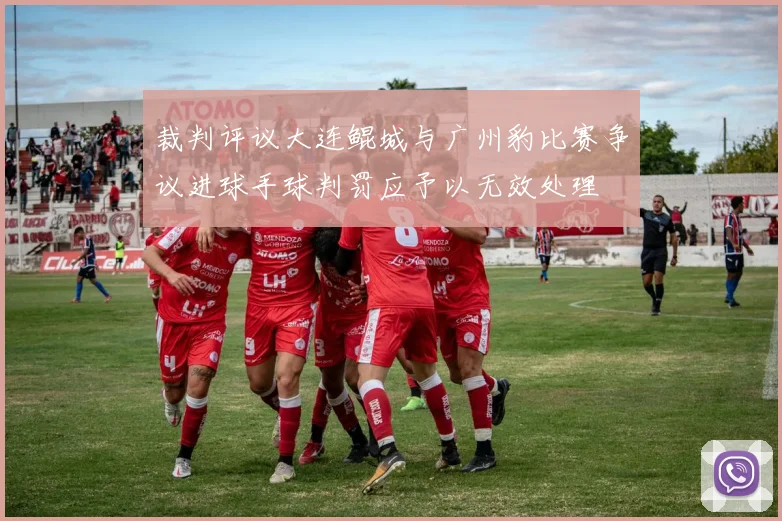 裁判评议大连鲲城与广州豹比赛争议进球手球判罚应予以无效处理