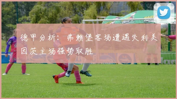 德甲分析：弗赖堡客场遭遇失利美因茨主场强势取胜
