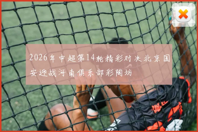 2026年中超第14轮精彩对决北京国安迎战河南俱乐部彩陶坊