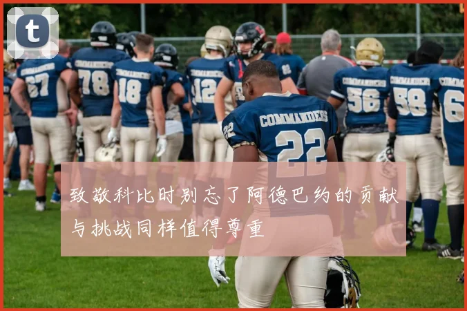 致敬科比时别忘了阿德巴约的贡献与挑战同样值得尊重