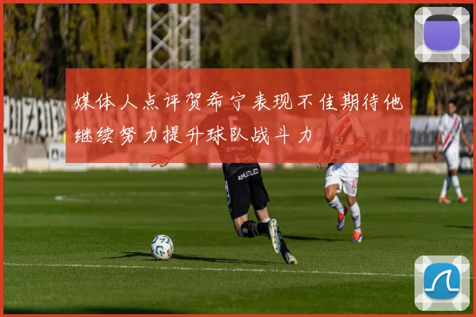 媒体人点评贺希宁表现不佳期待他继续努力提升球队战斗力
