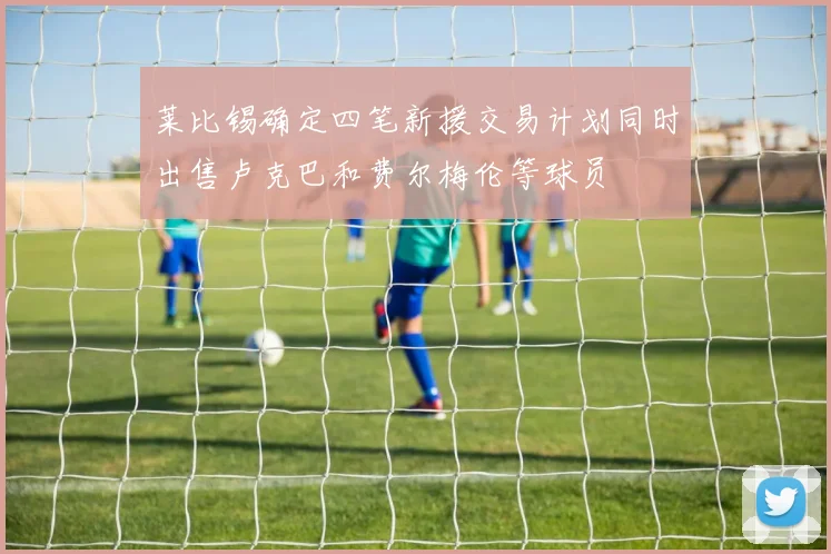 莱比锡确定四笔新援交易计划同时出售卢克巴和费尔梅伦等球员